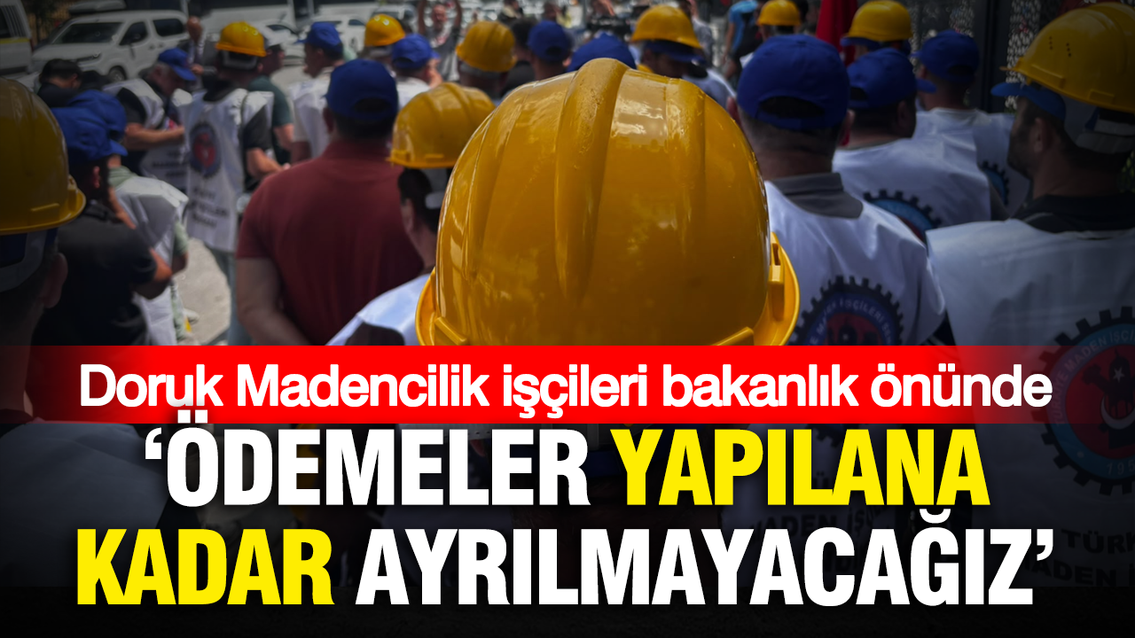 Doruk Madencilik işçileri bakanlık önünde: “Ödemeler yapılana kadar Ankara’dan ayrılmayacağız”